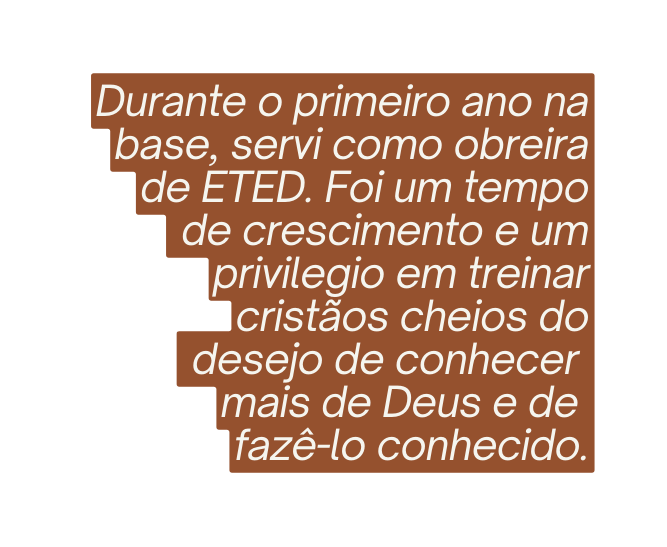 Durante o primeiro ano na base servi como obreira de ETED Foi um tempo de crescimento e um privilegio em treinar cristãos cheios do desejo de conhecer mais de Deus e de fazê lo conhecido